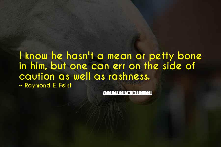 Raymond E. Feist Quotes: I know he hasn't a mean or petty bone in him, but one can err on the side of caution as well as rashness.