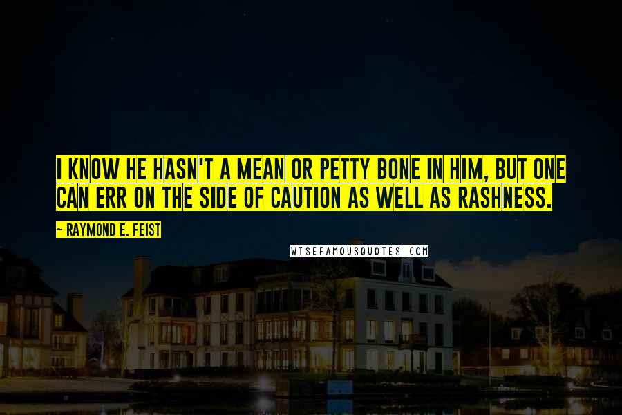 Raymond E. Feist Quotes: I know he hasn't a mean or petty bone in him, but one can err on the side of caution as well as rashness.