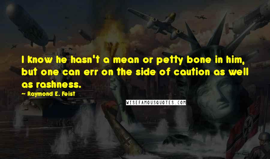 Raymond E. Feist Quotes: I know he hasn't a mean or petty bone in him, but one can err on the side of caution as well as rashness.