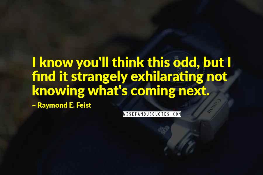 Raymond E. Feist Quotes: I know you'll think this odd, but I find it strangely exhilarating not knowing what's coming next.