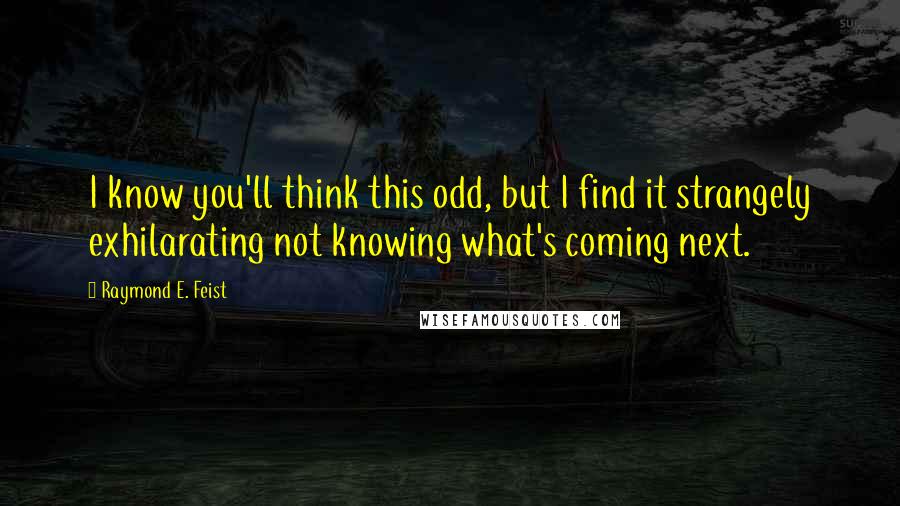 Raymond E. Feist Quotes: I know you'll think this odd, but I find it strangely exhilarating not knowing what's coming next.