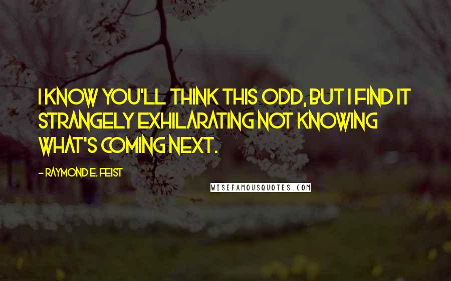 Raymond E. Feist Quotes: I know you'll think this odd, but I find it strangely exhilarating not knowing what's coming next.