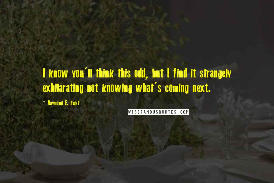 Raymond E. Feist Quotes: I know you'll think this odd, but I find it strangely exhilarating not knowing what's coming next.