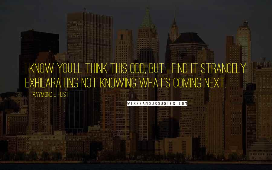 Raymond E. Feist Quotes: I know you'll think this odd, but I find it strangely exhilarating not knowing what's coming next.