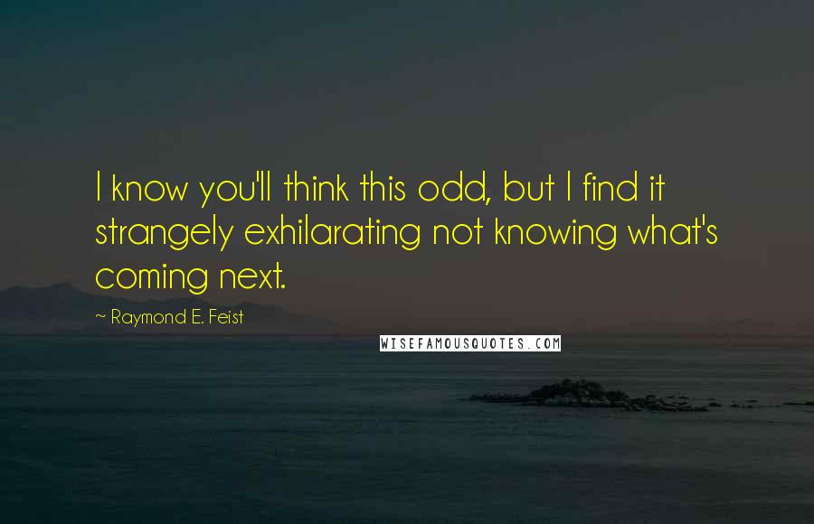 Raymond E. Feist Quotes: I know you'll think this odd, but I find it strangely exhilarating not knowing what's coming next.
