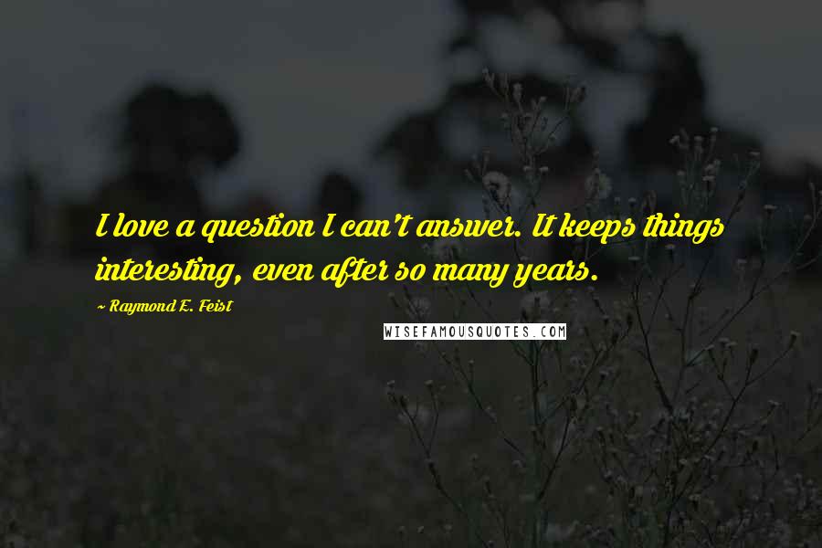 Raymond E. Feist Quotes: I love a question I can't answer. It keeps things interesting, even after so many years.