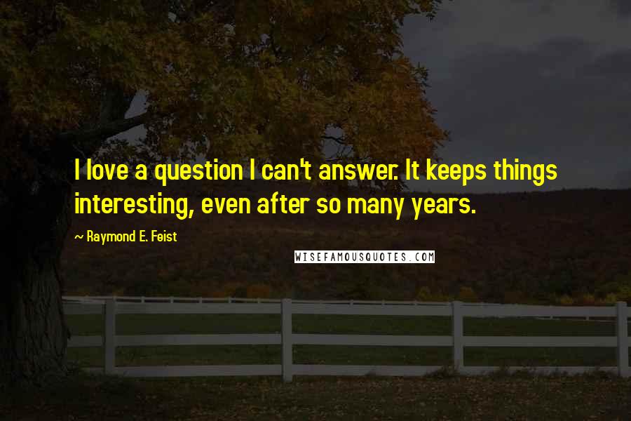 Raymond E. Feist Quotes: I love a question I can't answer. It keeps things interesting, even after so many years.