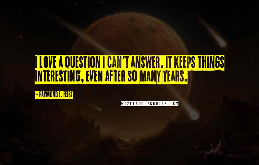 Raymond E. Feist Quotes: I love a question I can't answer. It keeps things interesting, even after so many years.
