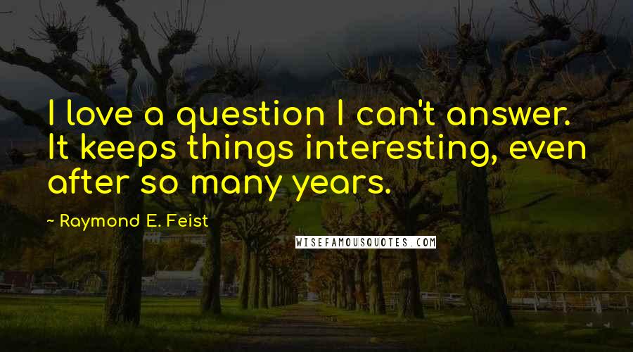 Raymond E. Feist Quotes: I love a question I can't answer. It keeps things interesting, even after so many years.