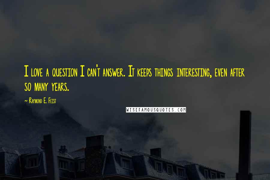 Raymond E. Feist Quotes: I love a question I can't answer. It keeps things interesting, even after so many years.