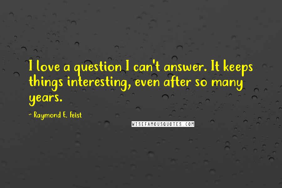 Raymond E. Feist Quotes: I love a question I can't answer. It keeps things interesting, even after so many years.