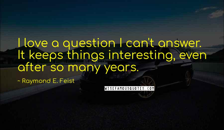 Raymond E. Feist Quotes: I love a question I can't answer. It keeps things interesting, even after so many years.