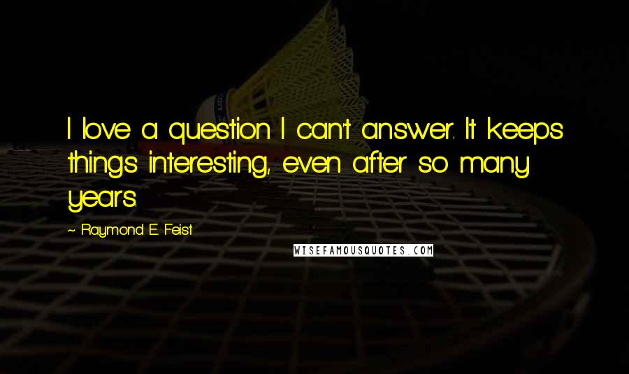 Raymond E. Feist Quotes: I love a question I can't answer. It keeps things interesting, even after so many years.