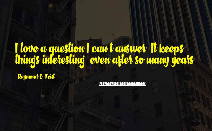 Raymond E. Feist Quotes: I love a question I can't answer. It keeps things interesting, even after so many years.