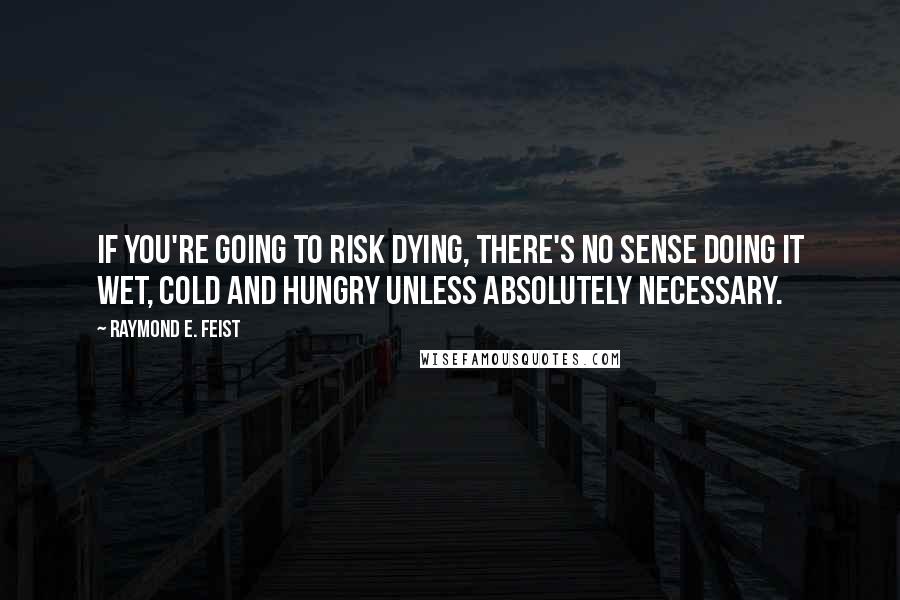 Raymond E. Feist Quotes: If you're going to risk dying, there's no sense doing it wet, cold and hungry unless absolutely necessary.