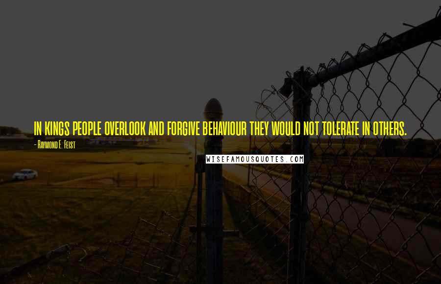 Raymond E. Feist Quotes: in kings people overlook and forgive behaviour they would not tolerate in others.