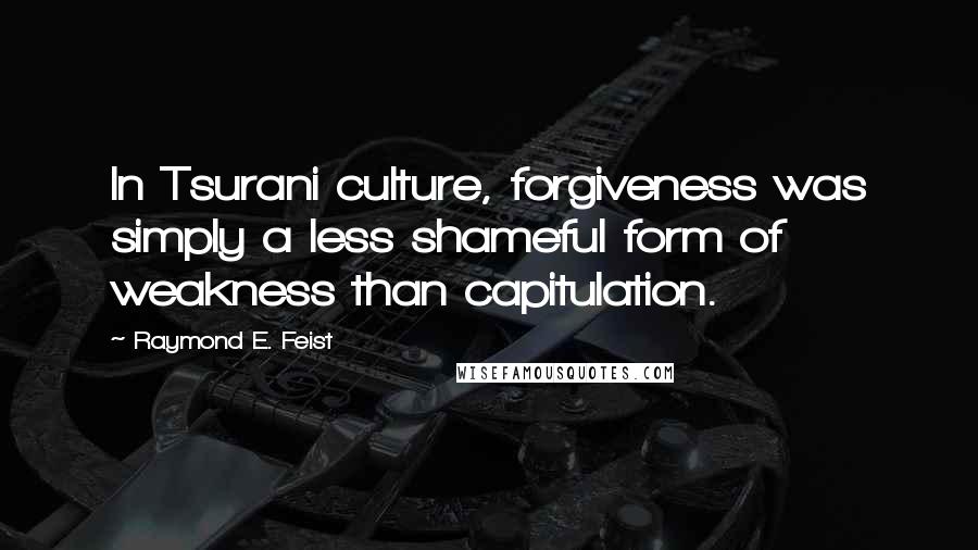 Raymond E. Feist Quotes: In Tsurani culture, forgiveness was simply a less shameful form of weakness than capitulation.