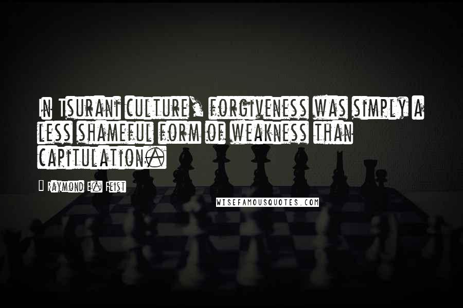 Raymond E. Feist Quotes: In Tsurani culture, forgiveness was simply a less shameful form of weakness than capitulation.