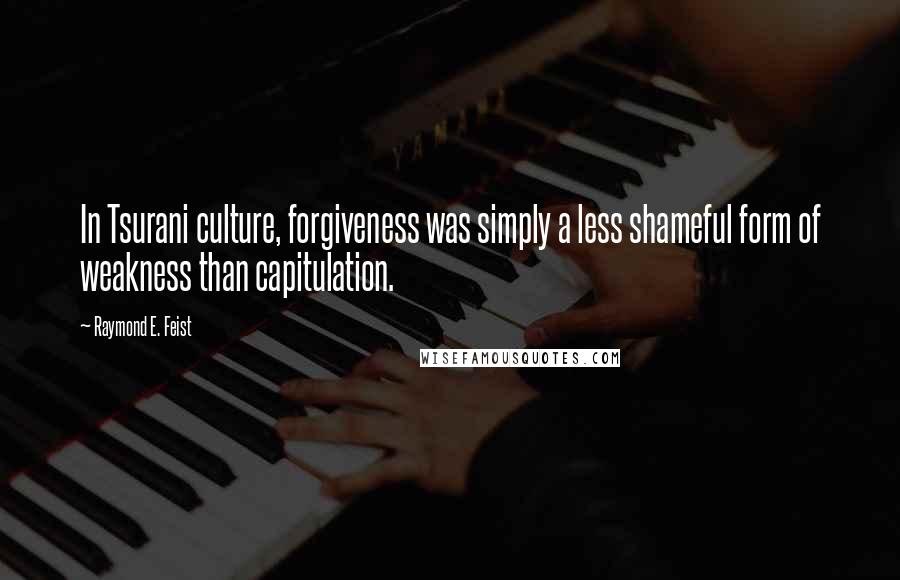 Raymond E. Feist Quotes: In Tsurani culture, forgiveness was simply a less shameful form of weakness than capitulation.