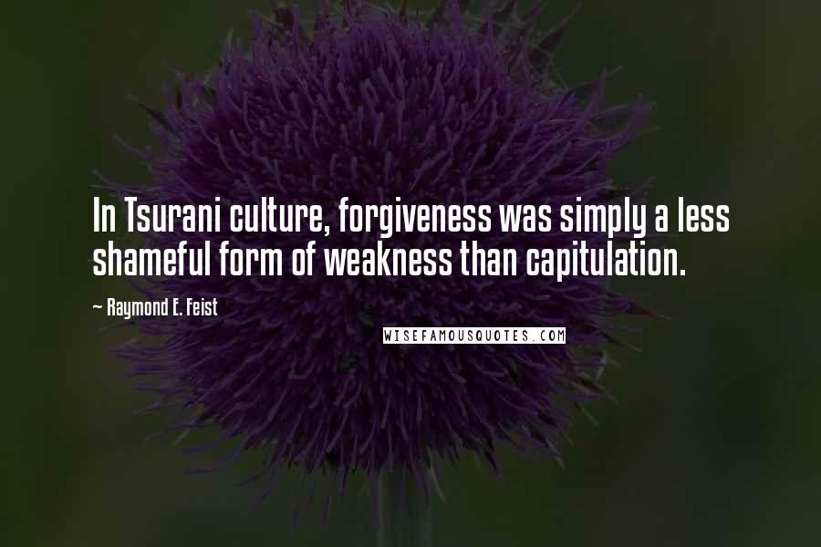 Raymond E. Feist Quotes: In Tsurani culture, forgiveness was simply a less shameful form of weakness than capitulation.