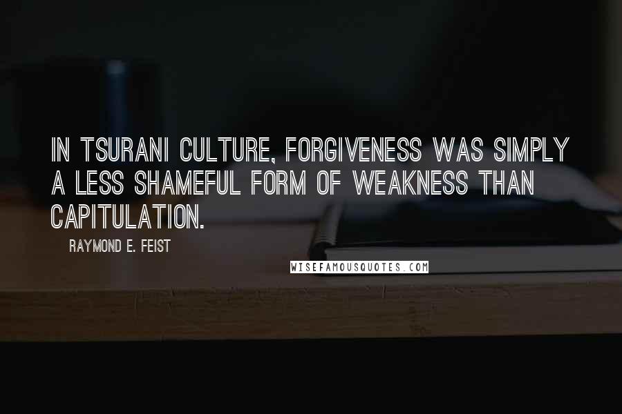 Raymond E. Feist Quotes: In Tsurani culture, forgiveness was simply a less shameful form of weakness than capitulation.