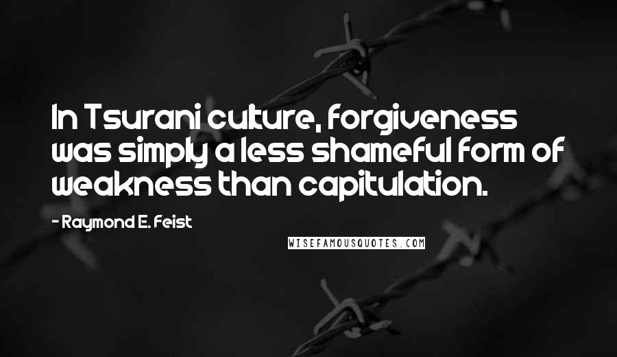 Raymond E. Feist Quotes: In Tsurani culture, forgiveness was simply a less shameful form of weakness than capitulation.