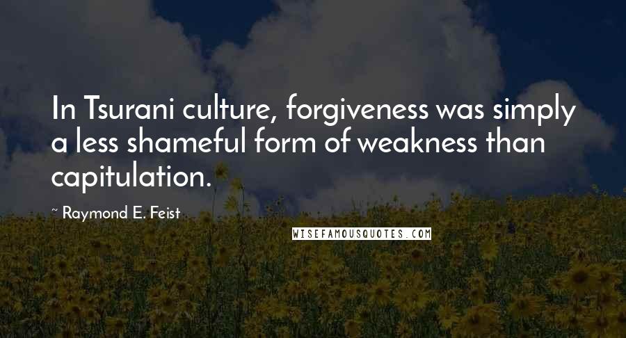 Raymond E. Feist Quotes: In Tsurani culture, forgiveness was simply a less shameful form of weakness than capitulation.