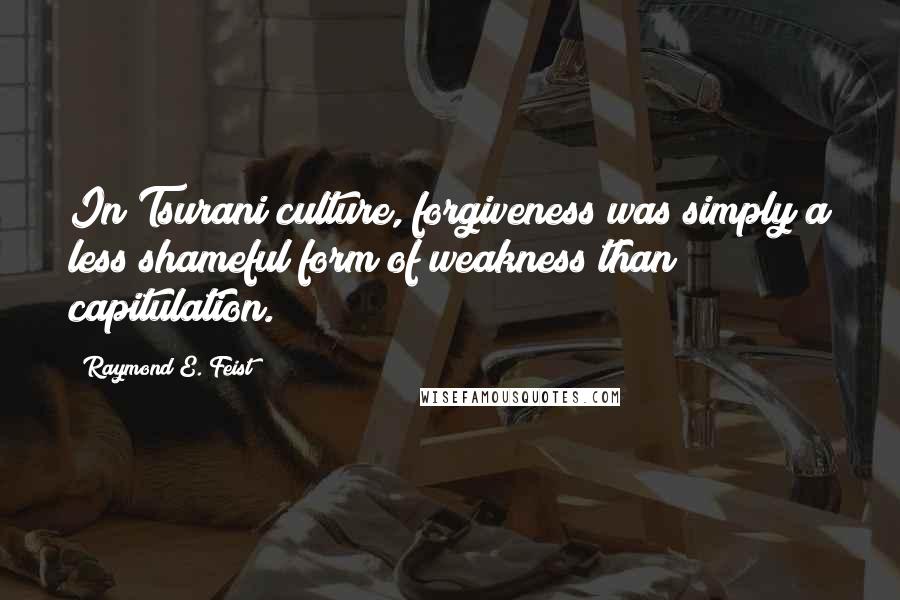 Raymond E. Feist Quotes: In Tsurani culture, forgiveness was simply a less shameful form of weakness than capitulation.