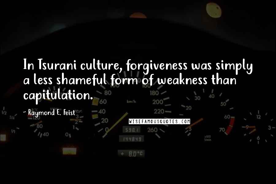 Raymond E. Feist Quotes: In Tsurani culture, forgiveness was simply a less shameful form of weakness than capitulation.