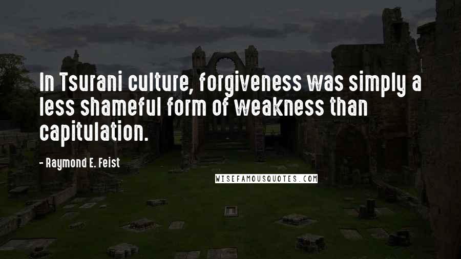 Raymond E. Feist Quotes: In Tsurani culture, forgiveness was simply a less shameful form of weakness than capitulation.