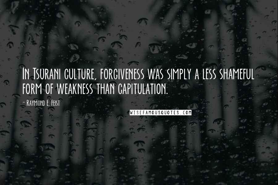 Raymond E. Feist Quotes: In Tsurani culture, forgiveness was simply a less shameful form of weakness than capitulation.