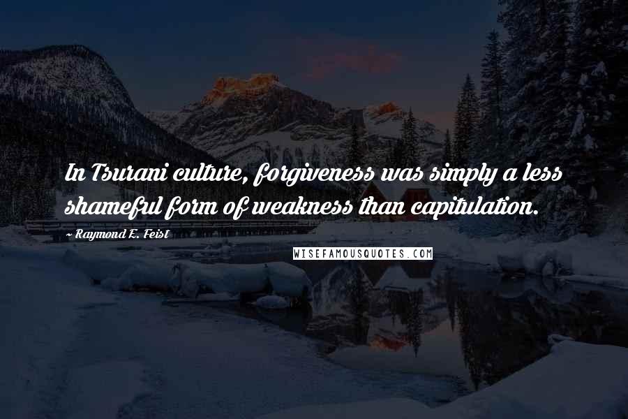 Raymond E. Feist Quotes: In Tsurani culture, forgiveness was simply a less shameful form of weakness than capitulation.