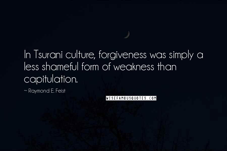 Raymond E. Feist Quotes: In Tsurani culture, forgiveness was simply a less shameful form of weakness than capitulation.