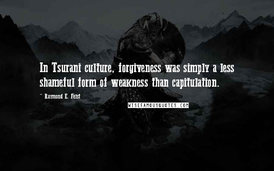 Raymond E. Feist Quotes: In Tsurani culture, forgiveness was simply a less shameful form of weakness than capitulation.