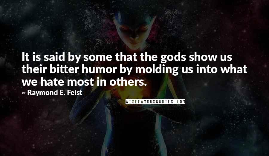 Raymond E. Feist Quotes: It is said by some that the gods show us their bitter humor by molding us into what we hate most in others.