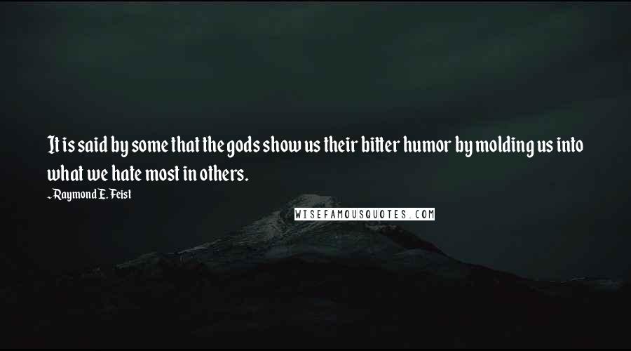 Raymond E. Feist Quotes: It is said by some that the gods show us their bitter humor by molding us into what we hate most in others.