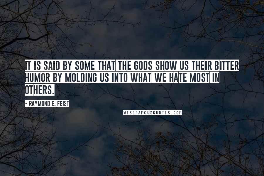 Raymond E. Feist Quotes: It is said by some that the gods show us their bitter humor by molding us into what we hate most in others.