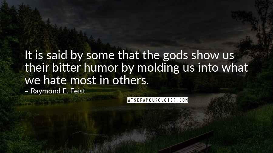 Raymond E. Feist Quotes: It is said by some that the gods show us their bitter humor by molding us into what we hate most in others.