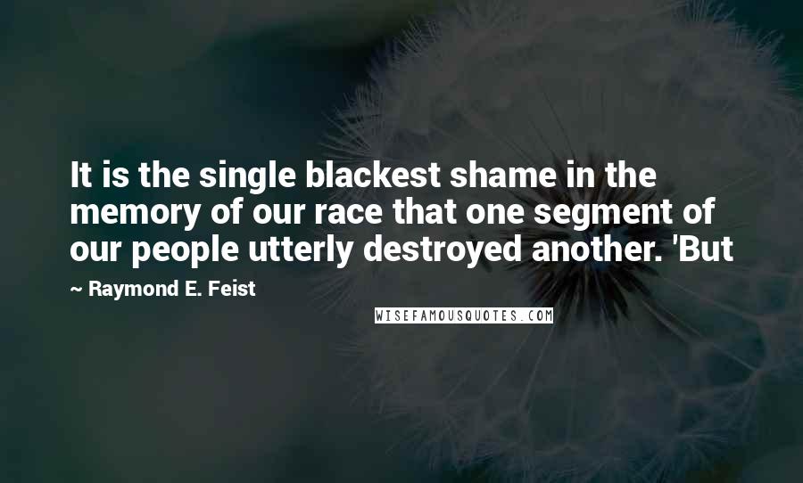 Raymond E. Feist Quotes: It is the single blackest shame in the memory of our race that one segment of our people utterly destroyed another. 'But