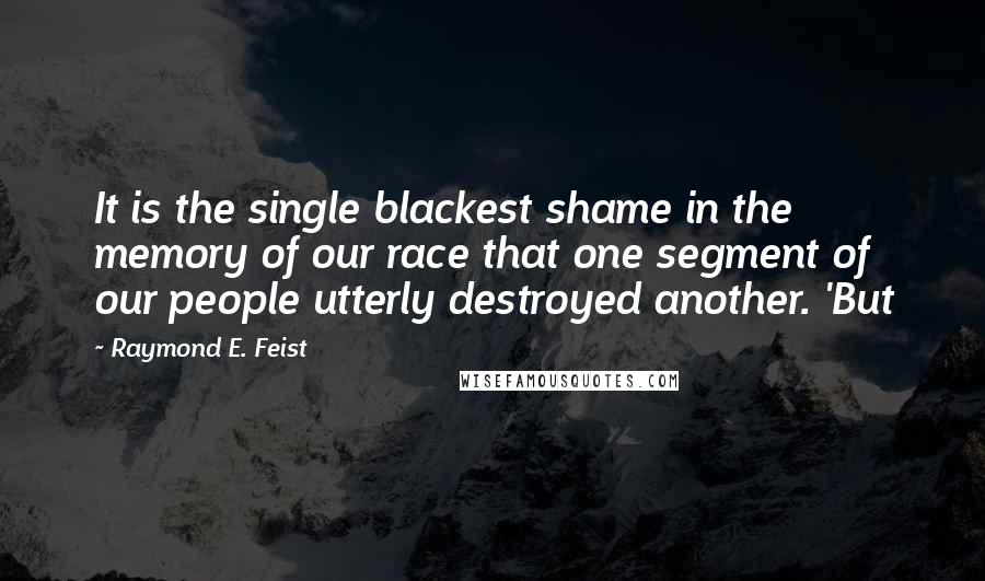 Raymond E. Feist Quotes: It is the single blackest shame in the memory of our race that one segment of our people utterly destroyed another. 'But