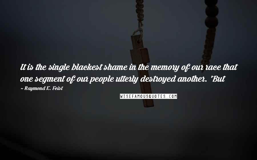 Raymond E. Feist Quotes: It is the single blackest shame in the memory of our race that one segment of our people utterly destroyed another. 'But
