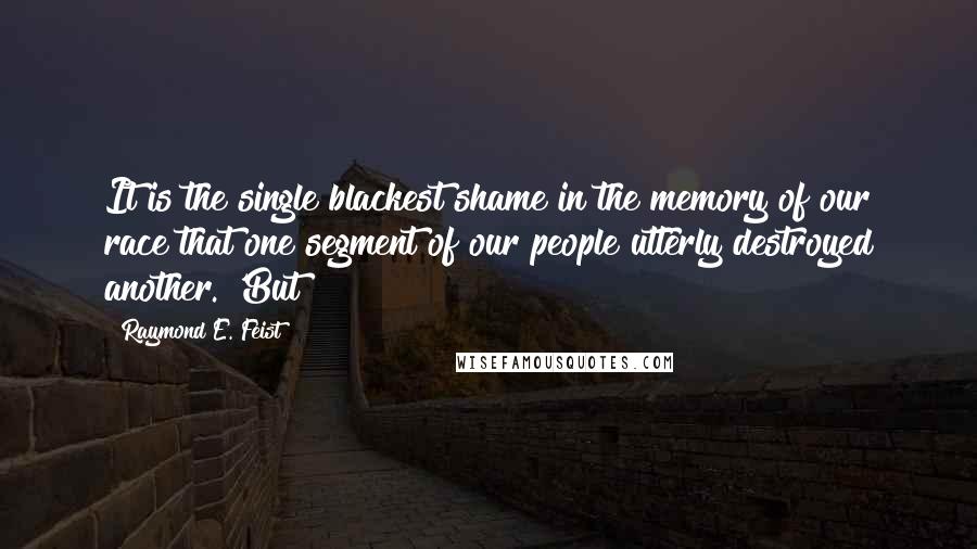 Raymond E. Feist Quotes: It is the single blackest shame in the memory of our race that one segment of our people utterly destroyed another. 'But