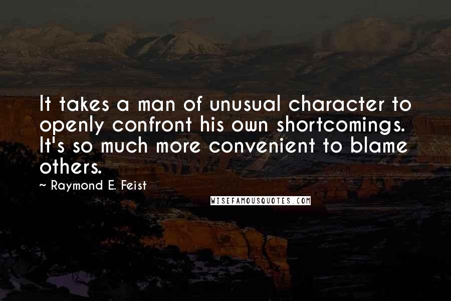 Raymond E. Feist Quotes: It takes a man of unusual character to openly confront his own shortcomings. It's so much more convenient to blame others.