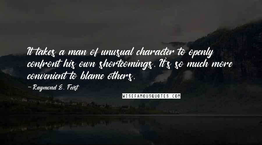 Raymond E. Feist Quotes: It takes a man of unusual character to openly confront his own shortcomings. It's so much more convenient to blame others.