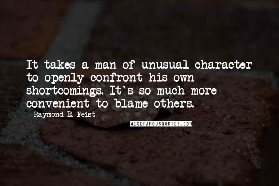 Raymond E. Feist Quotes: It takes a man of unusual character to openly confront his own shortcomings. It's so much more convenient to blame others.