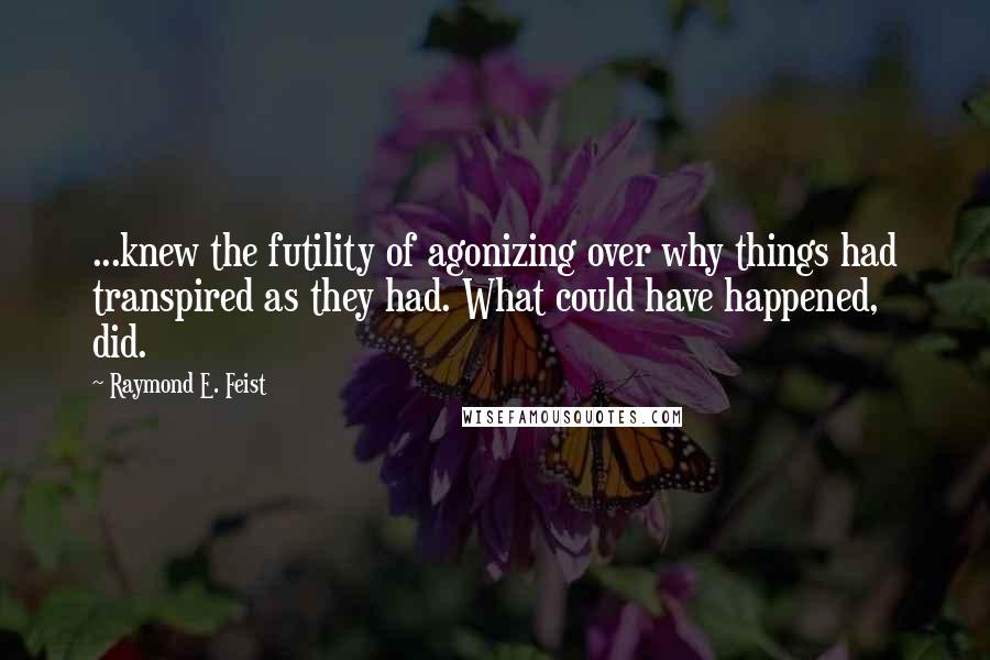 Raymond E. Feist Quotes: ...knew the futility of agonizing over why things had transpired as they had. What could have happened, did.