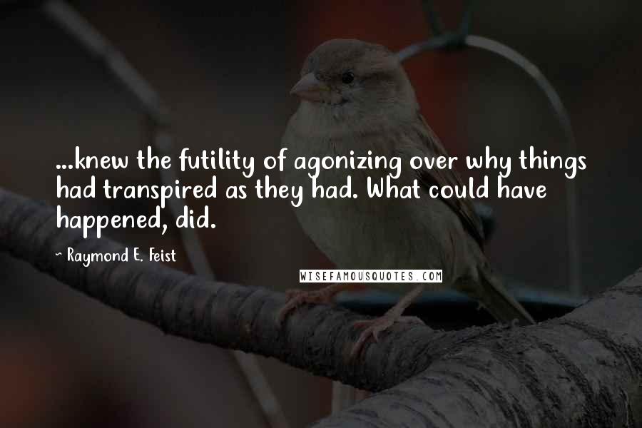 Raymond E. Feist Quotes: ...knew the futility of agonizing over why things had transpired as they had. What could have happened, did.