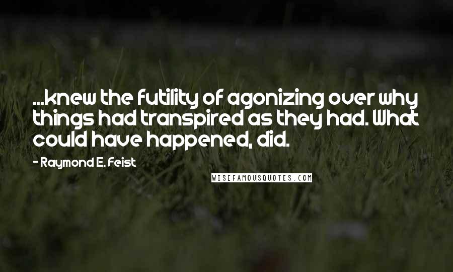 Raymond E. Feist Quotes: ...knew the futility of agonizing over why things had transpired as they had. What could have happened, did.