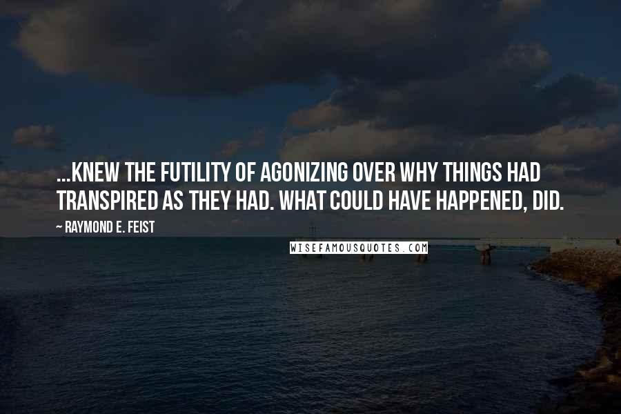 Raymond E. Feist Quotes: ...knew the futility of agonizing over why things had transpired as they had. What could have happened, did.