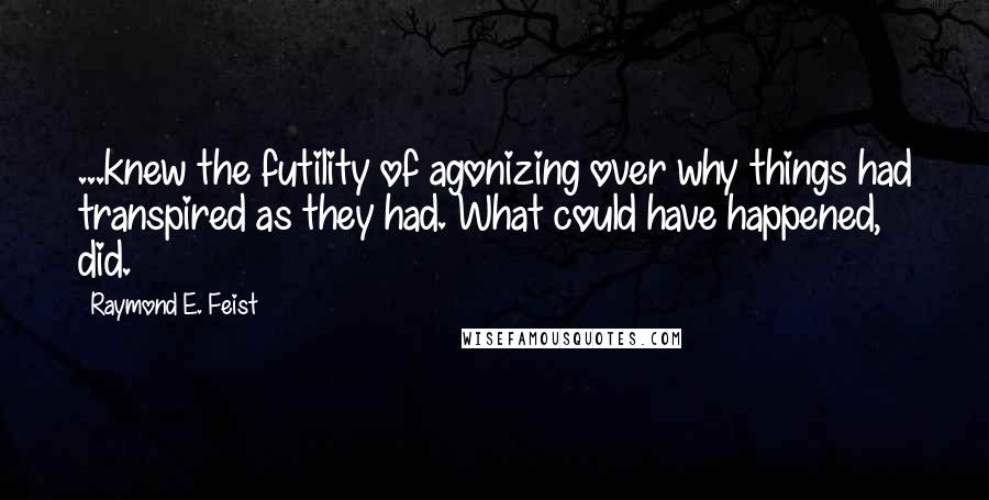 Raymond E. Feist Quotes: ...knew the futility of agonizing over why things had transpired as they had. What could have happened, did.